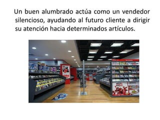 Un buen alumbrado actúa como un vendedor
silencioso, ayudando al futuro cliente a dirigir
su atención hacia determinados artículos.
 