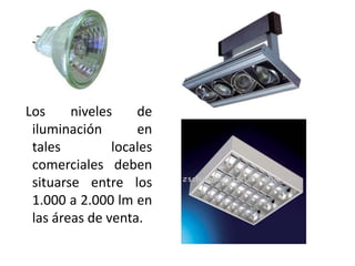 Los niveles de
iluminación en
tales locales
comerciales deben
situarse entre los
1.000 a 2.000 lm en
las áreas de venta.
 