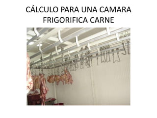 CÁLCULO PARA UNA CAMARA
FRIGORIFICA CARNE
 