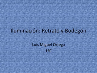 Iluminación: Retrato y Bodegón

        Luis Miguel Ortega
               1ºC
 