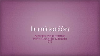 Iluminación
Morales Mota Yazmin
Peña Capetillo Miranda
3°2
 