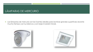 LÁMPARAS DE MERCURIO
 Las lámparas de mercurio son las fuentes ideales para iluminar grandes superficies durante
mucho tiempo con luz blanca y con baja inversión inicial.
 