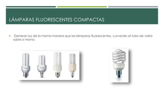 LÁMPARAS FLUORESCENTES COMPACTAS
 Generan luz de la misma manera que las lámparas fluorescentes, curvando el tubo de vidrio
sobre sí mismo.
 