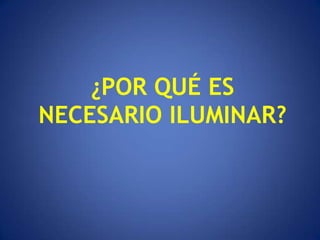 ¿POR QUÉ ES
NECESARIO ILUMINAR?
 