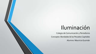 Iluminación
Colegio de Comunicación y Periodismo
Concepto: Bondades & los Pecados Capitales
Alumno: Mauricio Guzmán
 
