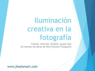 Iluminación
creativa en la
fotografía
Fuente: Internet, Strobist, grupo com
Un montón de obras de Nick Fancher Fotografía
www.jhoelsmart.com
 