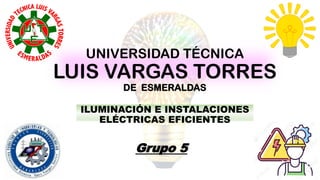 UNIVERSIDAD TÉCNICA
LUIS VARGAS TORRES
DE ESMERALDAS
ILUMINACIÓN E INSTALACIONES
ELÉCTRICAS EFICIENTES
Grupo 5
 
