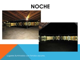 NOCHE 
Lugares iluminados con fondos oscuros. 
 