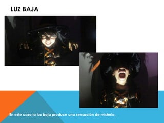 LUZ BAJA 
En este caso la luz baja produce una sensación de misterio. 
 