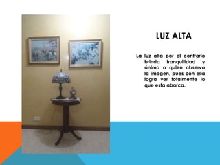 LUZ ALTA 
La luz alta por el contrario 
brinda tranquilidad y 
ánimo a quien observa 
la imagen, pues con ella 
logra ver totalmente lo 
que esta abarca. 
 