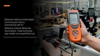Detector externo (intensidad
luminosa por área o
luminancia) cd/ m2
Detector interno (Nivel de
iluminación –flujo luminoso
que recibe una superficie) Lux
 