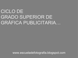 CICLO DE  GRADO SUPERIOR DE  GRÁFICA PUBLICITARIA… www.escueladefotografia.blogspot.com 