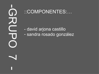 -GRUPO  7  - ::COMPONENTES:… - david arjona castillo sandra rosado gonzález 