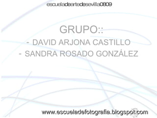 GRUPO - - - www.escueladefotografia.blogspot.com GRUPO:: DAVID ARJONA CASTILLO SANDRA ROSADO GONZÁLEZ escuela de arte de sevilla 0809 www.escueladefotografia.blogspot.com 
