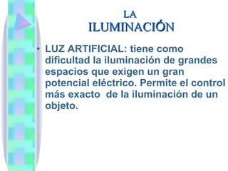 LA  ILUMINACI Ó N LUZ ARTIFICIAL: tiene como dificultad la iluminaci ón de grandes espacios que exigen un gran potencial eléctrico. Permite el control más exacto  de la iluminación de un objeto. 