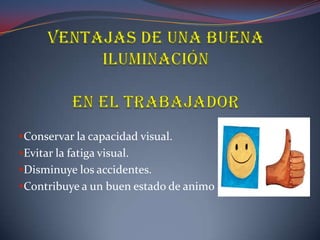 Conservar la capacidad visual.
Evitar la fatiga visual.
Disminuye los accidentes.
Contribuye a un buen estado de animo
 