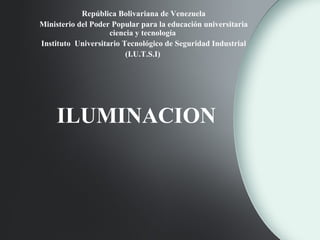 ILUMINACION
República Bolivariana de Venezuela
Ministerio del Poder Popular para la educación universitaria
ciencia y tecnología
Instituto Universitario Tecnológico de Seguridad Industrial
(I.U.T.S.I)
 
