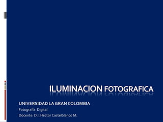 UNIVERSIDAD LA GRAN COLOMBIA
Fotografía Digital
Docente: D.I. Héctor Castelblanco M.
 