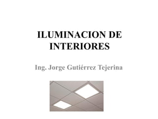 ILUMINACION DE
  INTERIORES

Ing. Jorge Gutiérrez Tejerina
 