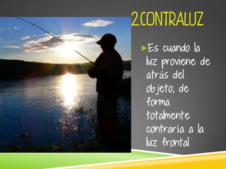 2.CONTRALUZ
Es cuando la
luz proviene de
atrás del
objeto, de
forma
totalmente
contraría a la
luz frontal.