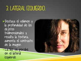 3. LATERAL IZQUIERDO.
Destaca el volumen y
la profundidad de los
objetos
tridimensionales y
resalta la textura;
aumenta el contraste
de la imagen.
La luz se percibe
en el lateral
izquierdo.