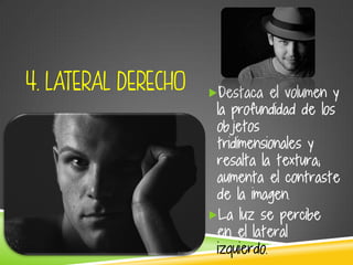 4. LATERAL DERECHO Destaca el volumen y
la profundidad de los
objetos
tridimensionales y
resalta la textura;
aumenta el contraste
de la imagen.
La luz se percibe
en el lateral
izquierdo.