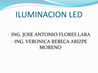 ILUMINACION LED
ING. JOSE ANTONIO FLORES LARA
ING. VERONICA REBECA ARIZPE
MORENO
 