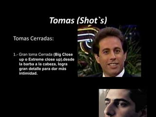 Tomas (Shot`s)
Tomas Cerradas:
1.- Gran toma Cerrada (Big Close
up o Extreme close up).desde
la barba a la cabeza, logra
gran detalle para dar más
intimidad.
 