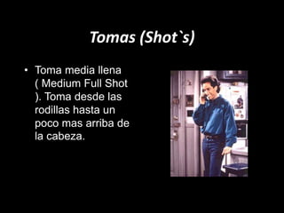 Tomas (Shot`s)
• Toma media llena
( Medium Full Shot
). Toma desde las
rodillas hasta un
poco mas arriba de
la cabeza.
 