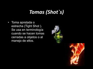 Tomas (Shot`s)
• Toma apretada o
estrecha (Tight Shot ).
Se usa en terminología
cuando se hacen tomas
cerradas a objetos o al
manejo de ellos.
 