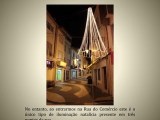 No entanto, ao entrarmos na Rua do Comércio este é o
único tipo de iluminação natalícia presente em três
 