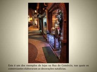 Este é um dos exemplos de lojas na Rua do Comércio, nas quais os
comerciantes elaboraram as decorações natalícias.
 