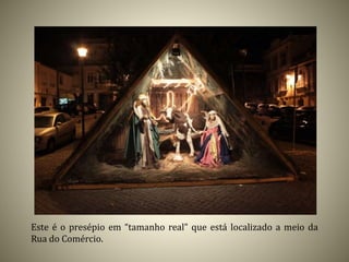 Este é o presépio em “tamanho real” que está localizado a meio da
Rua do Comércio.
 