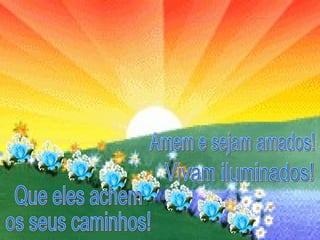 Que eles achem  os seus caminhos! Amem e sejam amados! Vivam iluminados! 