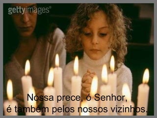 Nossa prece, ó Senhor,  é também pelos nossos vizinhos.  