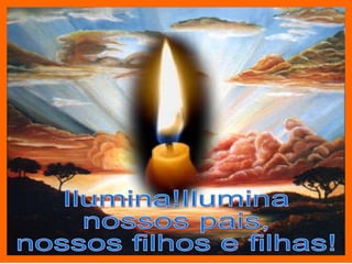 Ilumina!Ilumina  nossos pais, nossos filhos e filhas! 