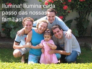 Ilumina! Ilumina cada  passo das nossas  famílias! 