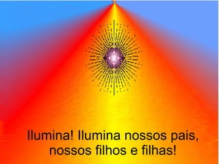 Ilumina! Ilumina nossos pais, nossos filhos e filhas! 