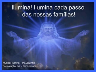 Música: Ilumina – Pe. Zezinho Formatação: Iva – Com carinho Ilumina! Ilumina cada passo  das nossas famílias! 