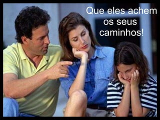 Que eles achem os seus  caminhos! 