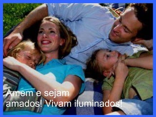 Amem e sejam  amados! Vivam iluminados! 