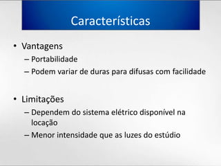 CaracterísticasVantagensPortabilidadePodemvariar de durasparadifusas com facilidadeLimitaçõesDependem do sistemaelétricodisponívelnalocaçãoMenorintensidadeque as luzes do estúdio