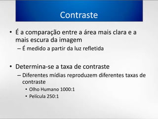 ContrasteÉ a comparação entre a áreamaisclara e a maisescuradaimagemÉ medido a partirdaluzrefletidaDetermina-se a taxa de contrasteDiferentesmídiasreproduzemdiferentestaxas de contrasteOlhoHumano 1000:1Película 250:1
