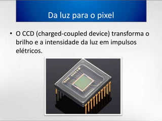 Daluzpara o pixelO CCD (charged-coupled device) transforma o brilho e a intensidadedaluzemimpulsoselétricos.