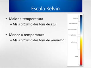 Escala KelvinMaior a temperaturaMaispróximo dos tons de azulMenor a temperaturaMaispróximo dos tons de vermelho