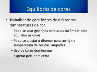 Equilíbrio de coresTrabalhando com fontes de diferentestemperaturas de corPode-se usargelatinasparaazuisouâmbarparaequilibar as coresPode-se ajustar o dimmer paracorrigir a temperatura de cor das lâmpadasUso de cores dominantesEsperarpelahoracerta