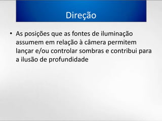 DireçãoAs posiçõesque as fontes de iluminaçãoassumememrelação à câmerapermitemlançar e/oucontrolarsombras e contribuipara a ilusão de profundidade