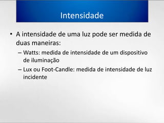 IntensidadeA intensidade de umaluzpode ser medida de duasmaneiras:Watts: medida de intensidade de um dispositivo de iluminaçãoLuxou Foot-Candle: medida de intensidade de luzincidente