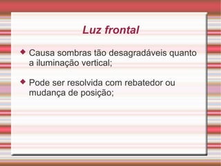 Luz frontal
   Causa sombras tão desagradáveis quanto
    a iluminação vertical;

   Pode ser resolvida com rebatedor ou
    mudança de posição;
 