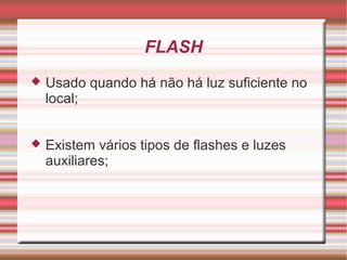 FLASH
   Usado quando há não há luz suficiente no
    local;


   Existem vários tipos de flashes e luzes
    auxiliares;
 